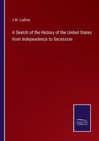 A Sketch of the History of the United States from Independence to Secession
