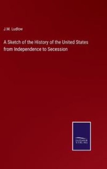 A Sketch of the History of the United States from Independence to Secession