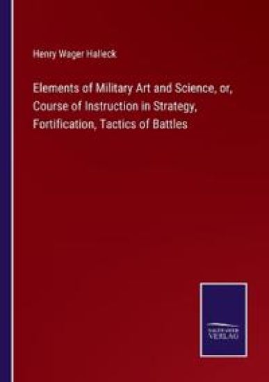 Elements of Military Art and Science, or, Course of Instruction in Strategy, Fortification, Tactics of Battles