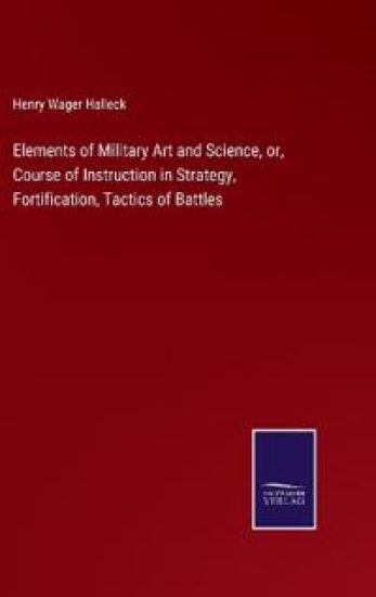 Elements of Military Art and Science, or, Course of Instruction in Strategy, Fortification, Tactics of Battles