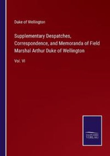 Supplementary Despatches, Correspondence, and Memoranda of Field Marshal Arthur Duke of Wellington
