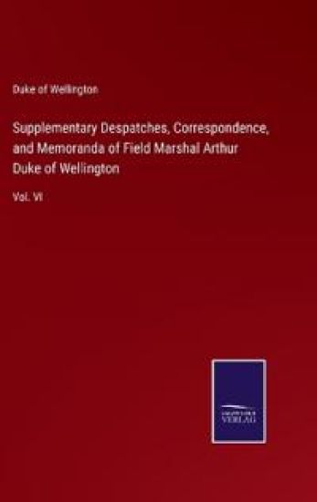Supplementary Despatches, Correspondence, and Memoranda of Field Marshal Arthur Duke of Wellington