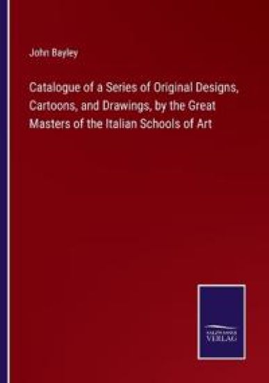 Catalogue of a Series of Original Designs, Cartoons, and Drawings, by the Great Masters of the Italian Schools of Art