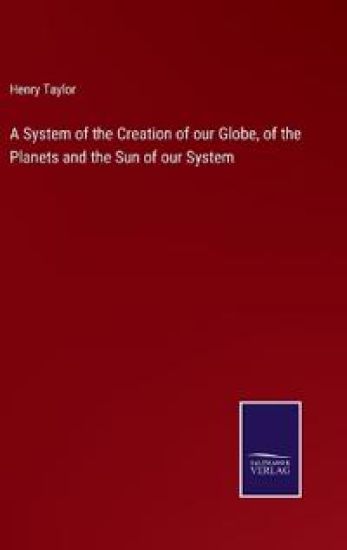 A System of the Creation of our Globe, of the Planets and the Sun of our System
