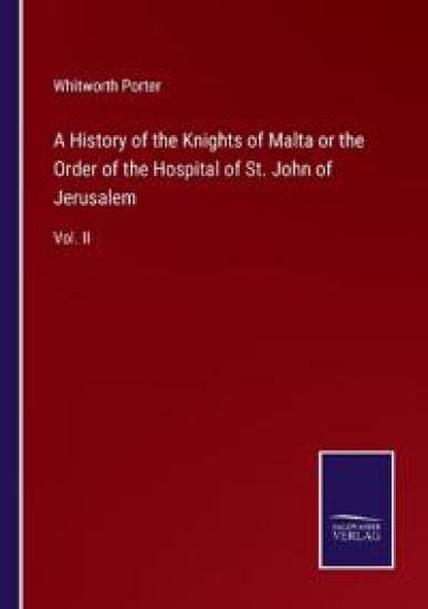 A History of the Knights of Malta or the Order of the Hospital of St. John of Jerusalem