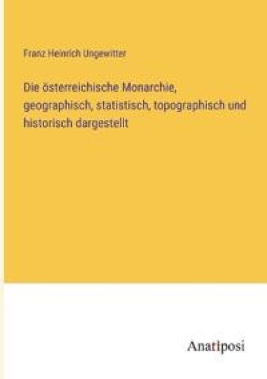 Die österreichische Monarchie, geographisch, statistisch, topographisch und historisch dargestellt