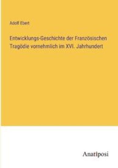 Entwicklungs-Geschichte der Französischen Tragödie vornehmlich im XVI. Jahrhundert