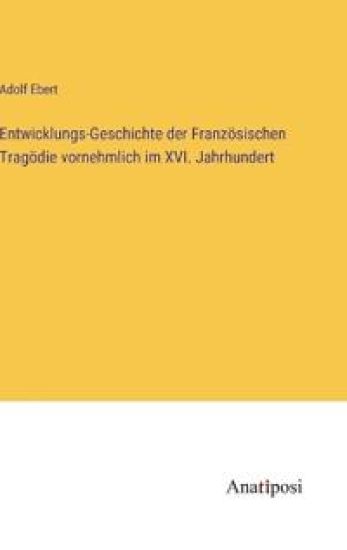 Entwicklungs-Geschichte der Französischen Tragödie vornehmlich im XVI. Jahrhundert