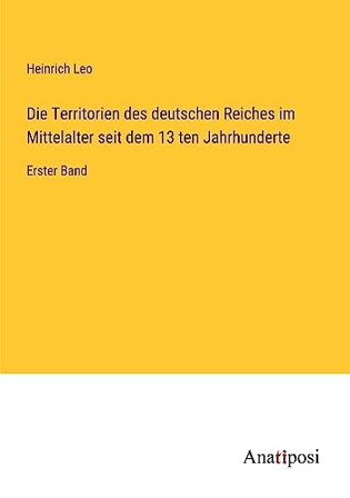 Die Territorien des deutschen Reiches im Mittelalter seit dem 13 ten Jahrhunderte: Erster Band