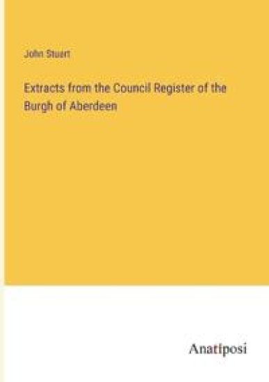 Extracts from the Council Register of the Burgh of Aberdeen