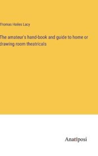 The amateur's hand-book and guide to home or drawing room theatricals