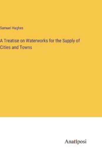 A Treatise on Waterworks for the Supply of Cities and Towns