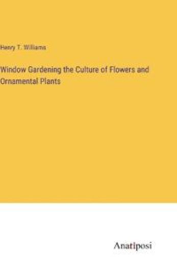 Window Gardening the Culture of Flowers and Ornamental Plants