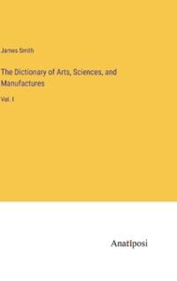 The Dictionary of Arts, Sciences, and Manufactures