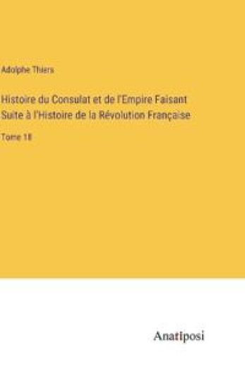 Histoire du Consulat et de l'Empire Faisant Suite à l'Histoire de la Révolution Française