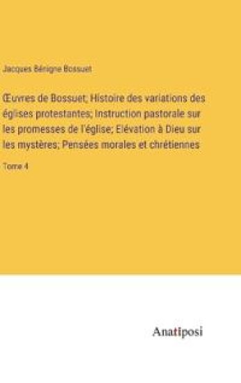 OEuvres de Bossuet; Histoire des variations des églises protestantes; Instruction pastorale sur les promesses de l'église; Elévation à Dieu sur les mystères; Pensées morales et chrétiennes