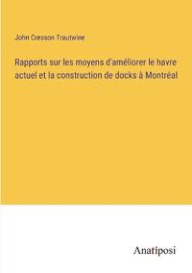 Rapports sur les moyens d'améliorer le havre actuel et la construction de docks à Montréal