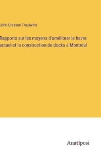 Rapports sur les moyens d'améliorer le havre actuel et la construction de docks à Montréal