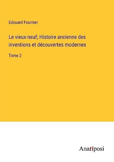 Le vieux-neuf; Histoire ancienne des inventions et découvertes modernes
