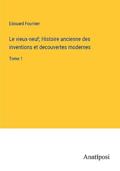 Le vieux-neuf; Histoire ancienne des inventions et decouvertes modernes