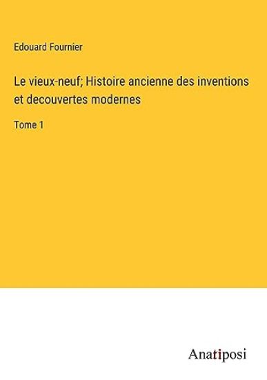 Le vieux-neuf; Histoire ancienne des inventions et decouvertes modernes