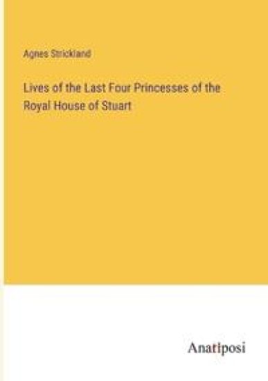 Lives of the Last Four Princesses of the Royal House of Stuart