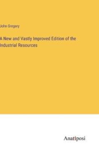 A New and Vastly Improved Edition of the Industrial Resources