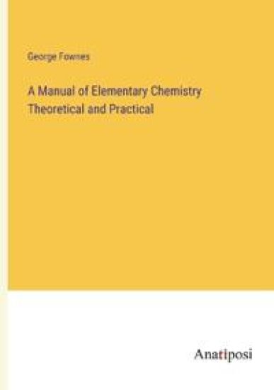 A Manual of Elementary Chemistry Theoretical and Practical