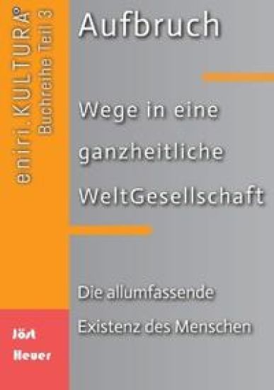 Aufbruch - Wege in eine ganzheitliche WeltGesellschaft: Teil 3: Die allumfassende Existenz des Menschen