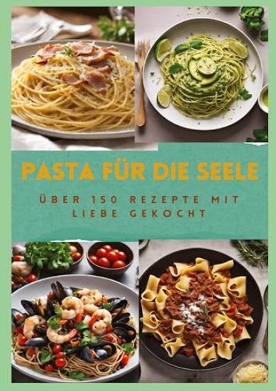 Pasta Für Die Seele: ÜBER 150 REZEPTE MIT LIEBE GEKOCHT: Meisterhafte italienische Pasta-Rezepte für Anfänger und Fortgeschrittene: Von her