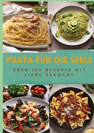 Pasta Für Die Seele: ÜBER 150 REZEPTE MIT LIEBE GEKOCHT: Meisterhafte italienische Pasta-Rezepte für Anfänger und Fortgeschrittene: Von her