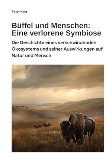 Büffel und Menschen: Eine verlorene Symbiose: Die Geschichte eines verschwindenden Ökosystems und seiner Auswirkungen auf Natur und Mensch