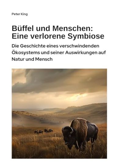 Büffel und Menschen: Eine verlorene Symbiose: Die Geschichte eines verschwindenden Ökosystems und seiner Auswirkungen auf Natur und Mensch