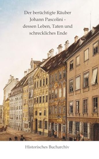 Der berüchtigte Räuber Johann Pascolini - dessen Leben, Taten und schreckliches Ende