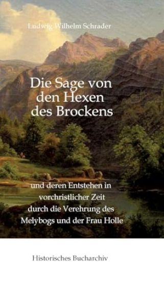 Die Sage von den Hexen des Brockens: und deren Entstehen in vorchristlicher Zeit durch die Verehrung des Melybogs und der Frau Holle
