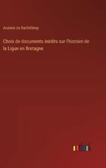 Choix de documents inédits sur l'histoire de la Ligue en Bretagne