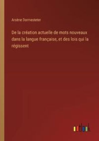 De la création actuelle de mots nouveaux dans la langue française, et des lois qui la régissent