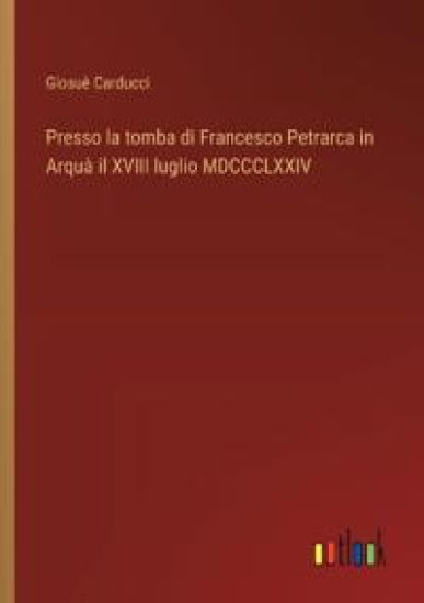 Presso la tomba di Francesco Petrarca in Arquà il XVIII luglio MDCCCLXXIV