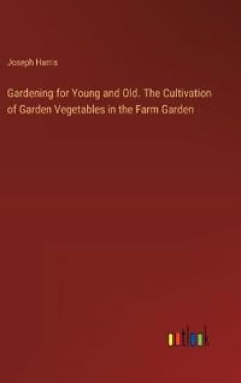 Gardening for Young and Old. The Cultivation of Garden Vegetables in the Farm Garden