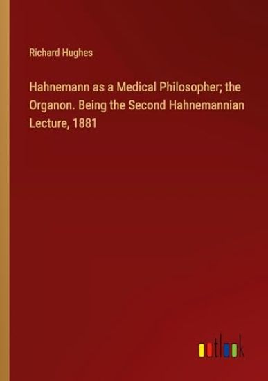 Hahnemann as a Medical Philosopher; the Organon. Being the Second Hahnemannian Lecture, 1881
