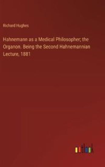 Hahnemann as a Medical Philosopher; the Organon. Being the Second Hahnemannian Lecture, 1881