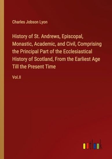 History of St. Andrews, Episcopal, Monastic, Academic, and Civil, Comprising the Principal Part of the Ecclesiastical History of Scotland, From the Ea
