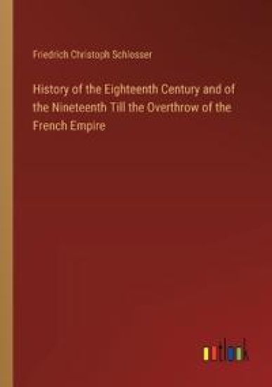 History of the Eighteenth Century and of the Nineteenth Till the Overthrow of the French Empire