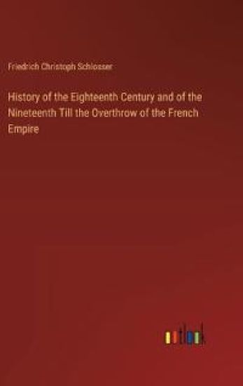 History of the Eighteenth Century and of the Nineteenth Till the Overthrow of the French Empire