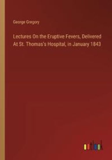 Lectures On the Eruptive Fevers, Delivered At St. Thomas's Hospital, in January 1843