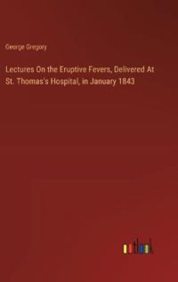 Lectures On the Eruptive Fevers, Delivered At St. Thomas's Hospital, in January 1843