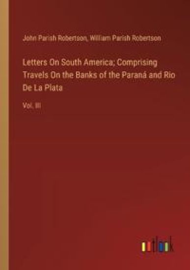 Letters On South America; Comprising Travels On the Banks of the Paran? and Rio De La Plata
