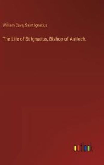 The Life of St Ignatius, Bishop of Antioch.