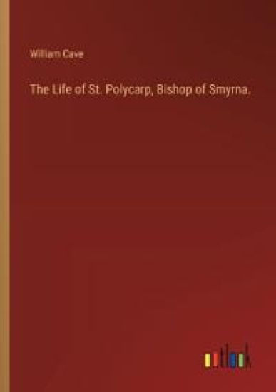 The Life of St. Polycarp, Bishop of Smyrna.