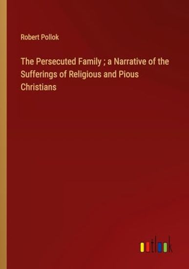 The Persecuted Family; a Narrative of the Sufferings of Religious and Pious Christians